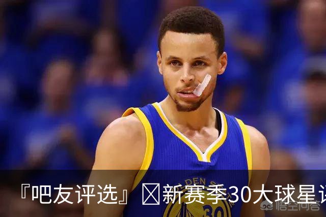 『吧友评选』🌟新赛季30大球星评选开启👑谁是头号球星？